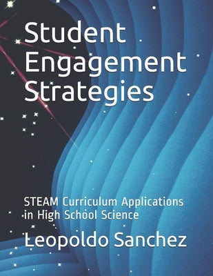 Student Engagement Strategies: STEAM Curriculum Applications in High School Science by Sanchez, Leopoldo Villalpando