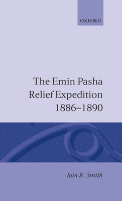 The Emin Pasha Relief Expedition, 1886-1890 by Smith, Iain R.