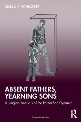 Absent Fathers, Yearning Sons: A Jungian Analysis of the Father-Son Dynamic by Schwartz, Susan E.
