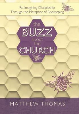 The Buzz About The Church: Re-Imagining Discipleship Through the Metaphor of Beekeeping by Thomas, Matthew