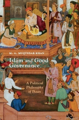 Islam and Good Governance: A Political Philosophy of Ihsan by Khan, M. A. Muqtedar