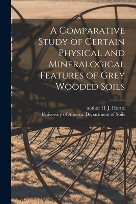 A Comparative Study of Certain Physical and Mineralogical Features of Grey Wooded Soils by Hortie, H. J. Author