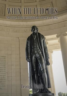 When the Echo Dies: Marriage Is Unconstitutional: America at Risk by Waldt, Dean C.