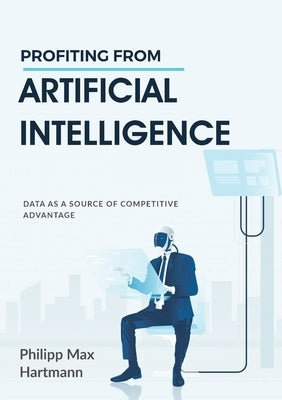 Profiting from Artificial Intelligence: Data as a source of competitive advantage by Hartmann, Philipp Max