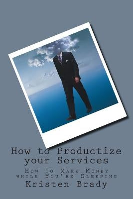 How to Productize your Services: How to Make Money while You're Sleeping by Brady, Kristen Kay