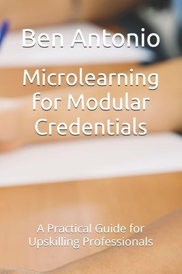 Microlearning for Modular Credentials: A Practical Guide for Upskilling Professionals by Antonio, Ben