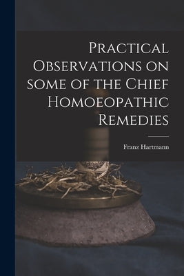 Practical Observations on Some of the Chief Homoeopathic Remedies by Hartmann, Franz 1796-1853