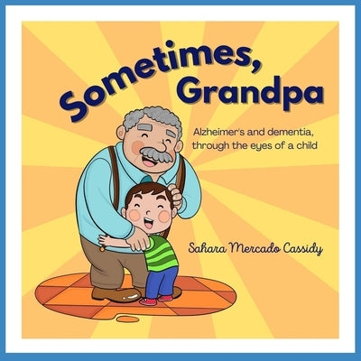 Sometimes, Grandpa: Alzheimer's and dementia through the eyes of a child by Mercado Cassidy, Sahara