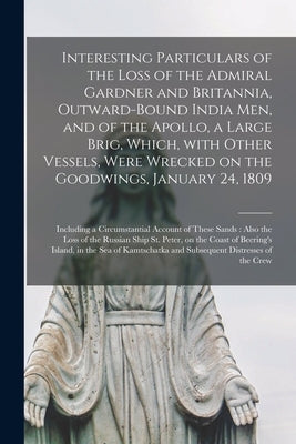 Interesting Particulars of the Loss of the Admiral Gardner and Britannia, Outward-bound India Men, and of the Apollo, a Large Brig, Which, With Other by Anonymous