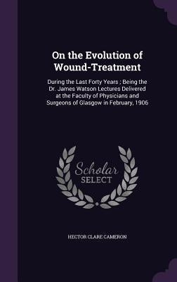 On the Evolution of Wound-Treatment: During the Last Forty Years; Being the Dr. James Watson Lectures Delivered at the Faculty of Physicians and Surge by Cameron, Hector Clare