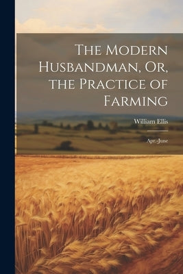 The Modern Husbandman, Or, the Practice of Farming: Apr.-June by Ellis, William