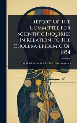 Report Of The Committee For Scientific Inquiries In Relation To The Cholera-epidemic Of 1854 by London Committee for Scientific Inqui