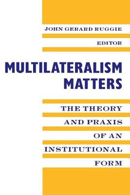 Multilateralism Matters: The Theory and Praxis of an Institutional Form by Ruggie, John Gerard