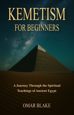 Kemetism for Beginners: A Journey Through the Spiritual Teachings of Ancient Egypt by Blake, Omar