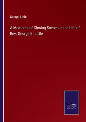 A Memorial of Closing Scenes in the Life of Rev. George B. Little by Little, George