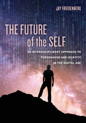 The Future of the Self: An Interdisciplinary Approach to Personhood and Identity in the Digital Age by Friedenberg, Jay