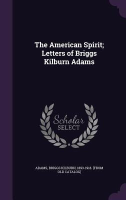 The American Spirit; Letters of Briggs Kilburn Adams by Adams, Briggs Kilburn 1893-1918 [From