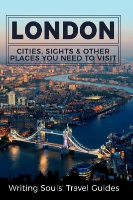 London: Cities, Sights & Other Places You Need To Visit by Travel Guides, Writing Souls