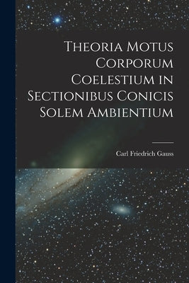 Theoria Motus Corporum Coelestium in Sectionibus Conicis Solem Ambientium by Gauss, Carl Friedrich