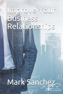 Improve Your Business Relationships by Sanchez, Mark