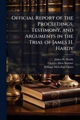 Official Report of the Proceedings, Testimony, and Arguments in the Trial of James H. Hardy by Hardy, James H.