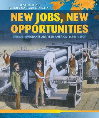 New Jobs, New Opportunities: British Immigrants Arrive in America (1830s-1890s) by Alvarez, Pilar