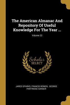 The American Almanac And Repository Of Useful Knowledge For The Year ...; Volume 22 by Sparks, Jared