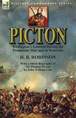 Picton: Wellington's General During the Peninsular War and at Waterloo by H. B. Robinson and With a Short Biography of Sir Tho by Robinson, H. B.