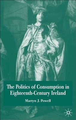 The Politics of Consumption in Eighteenth-Century Ireland by Powell, Martyn J.