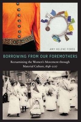 Borrowing from Our Foremothers: Reexamining the Women's Movement Through Material Culture, 1848-2017 by Forss, Amy Helene