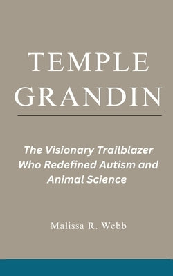 Temple Grandin: The Visionary Trailblazer Who Redefined Autism and Animal Science by Webb, Melissa R.