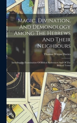Magic, Divination, And Demonology Among The Hebrews And Their Neighbours: Including An Examination Of Biblical References And Of The Biblical Terms by Davies, Thomas Witton