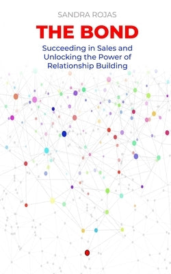 The Bond: Succeeding in Sales and Unlocking the Power of Relationship Building by Rojas, Sandra