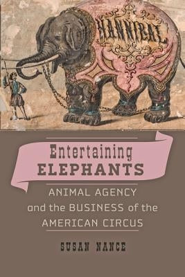 Entertaining Elephants: Animal Agency and the Business of the American Circus by Nance, Susan