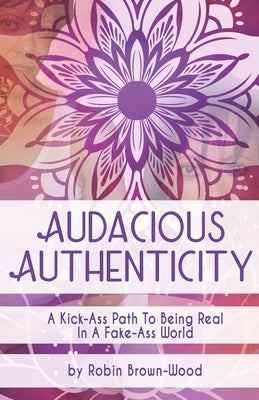 Audacious Authenticity: A Kick-Ass Path to Being Real in a Fake-Ass World by Brown-Wood, Robin
