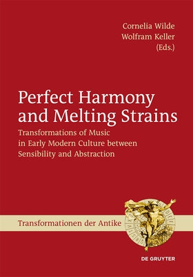 Perfect Harmony and Melting Strains: Transformations of Music in Early Modern Culture Between Sensibility and Abstraction by Wilde, Cornelia