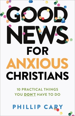 Good News for Anxious Christians, Expanded Ed.: 10 Practical Things You Don't Have to Do by Cary, Phillip