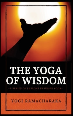The Yoga of Wisdom: A Series of Lessons in Gnani Yoga by Ramacharaka, Yogi