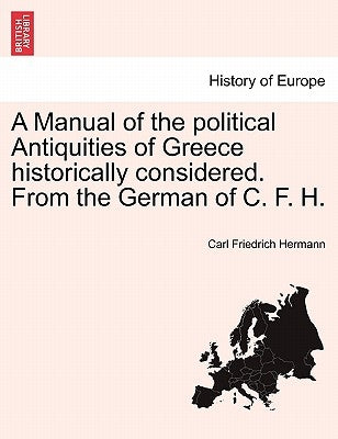 A Manual of the Political Antiquities of Greece Historically Considered. from the German of C. F. H. by Hermann, Carl Friedrich