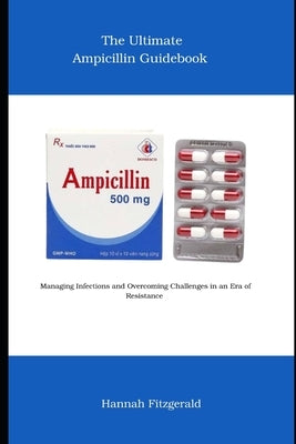 The Ultimate Ampicillin Guidebook: Managing Infections and Overcoming Challenges in an Era of Resistance by Fitzgerald, Hannah