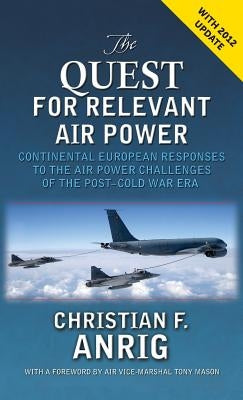 The Quest for Relevant Air Power: Continental European Responses to the Air Power Challenges of the Post-Cold War Era by Anrig, Christian F.