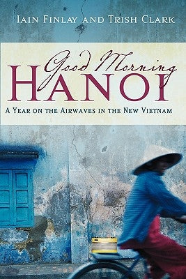 Good Morning Hanoi: A Year On The Airwaves In The New Vietnam by Clark, Trish