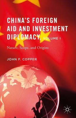 China's Foreign Aid and Investment Diplomacy, Volume I: Nature, Scope, and Origins by Copper, John F.