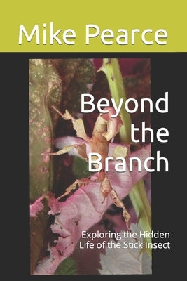 Beyond the Branch: Exploring the Hidden Life of the Stick Insect by Pearce, Mike
