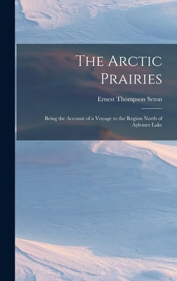 The Arctic Prairies: Being the Account of a Voyage to the Region North of Aylemer Lake by Seton, Ernest Thompson