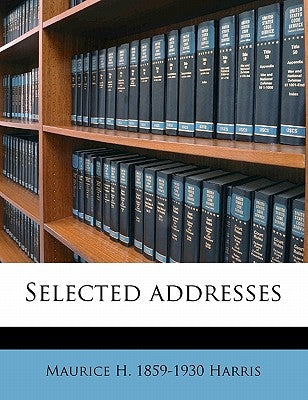 Selected Addresses Volume 1 by Harris, Maurice H. 1859-1930