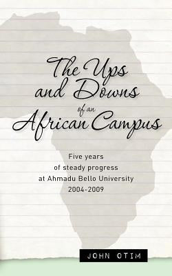 The Ups and Downs of an African Campus: Five Years of Steady Progress at Ahmadu Bello University 2004-2009 by Otim, John