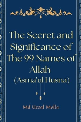The Secret and Significance of The 99 Names of Allah (Asma'ul Husna) by Molla, Uzzal