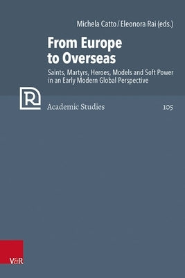 From Europe to Overseas: Saints, Martyrs, Heroes, Models and Soft Power in an Early Modern Global Perspective by Catto, Michela