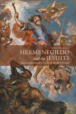 Hermenegildo and the Jesuits: Staging Sainthood in the Early Modern Period by Muneroni, Stefano